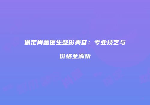 保定肖蕾医生整形美容：专业技艺与价格全解析