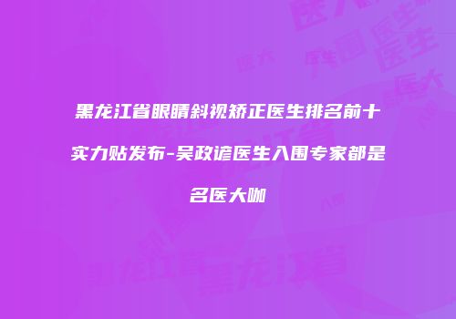 黑龙江省眼睛斜视矫正医生排名前十实力贴发布-吴政谚医生入围专家都是名医大咖