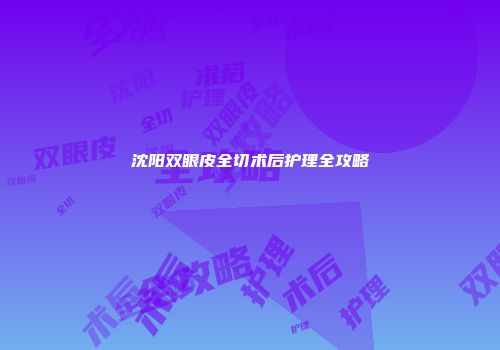 沈阳双眼皮全切术后护理全攻略