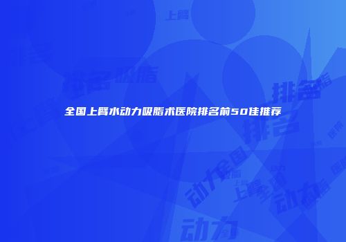全国上臂水动力吸脂术医院排名前50佳推荐