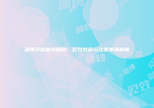 淄博牙齿抛光喷砂：见效时间与注意事项解析