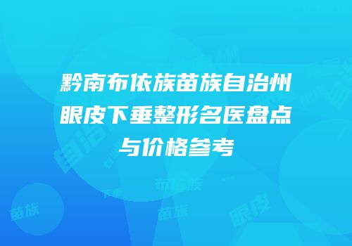 黔南布依族苗族自治州眼皮下垂整形名医盘点与价格参考