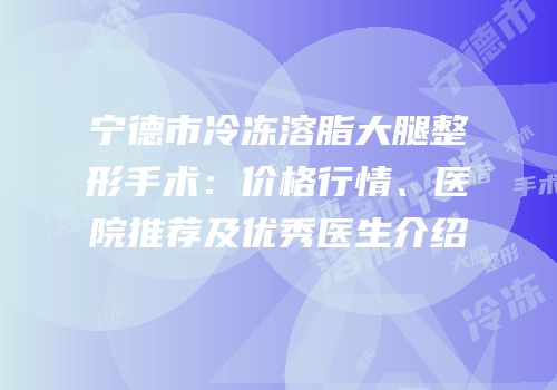 宁德市冷冻溶脂大腿整形手术：价格行情、医院推荐及优秀医生介绍