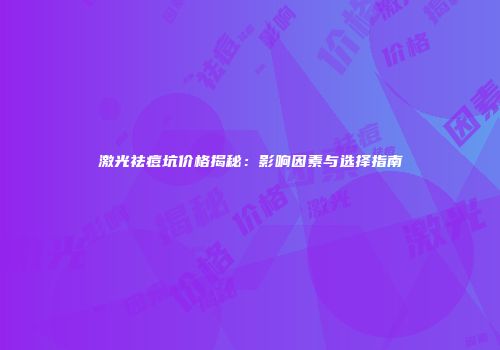 激光祛痘坑价格揭秘：影响因素与选择指南
