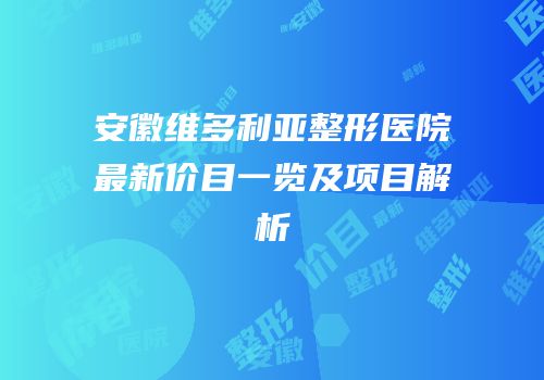 安徽维多利亚整形医院最新价目一览及项目解析