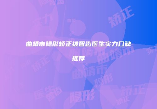 曲靖市隐形矫正拔智齿医生实力口碑推荐