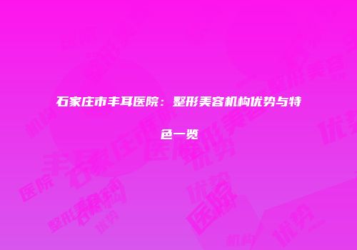 石家庄市丰耳医院：整形美容机构优势与特色一览