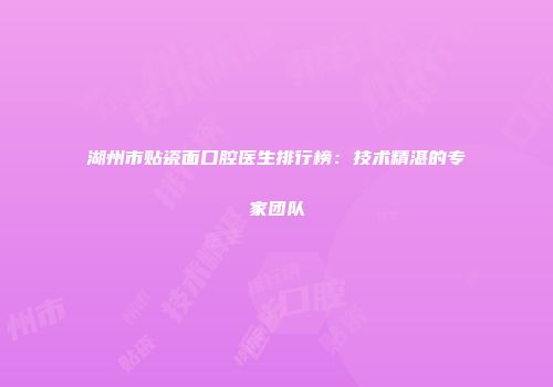 湖州市贴瓷面口腔医生排行榜：技术精湛的专家团队