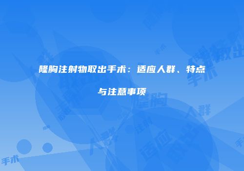 隆胸注射物取出手术：适应人群、特点与注意事项