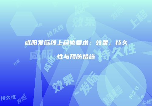 咸阳发际线上移修复术：效果、持久性与预防措施