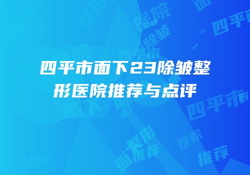 四平市面下23除皱整形医院推荐与点评
