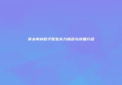萍乡市减肚子医生实力排名与详细介绍