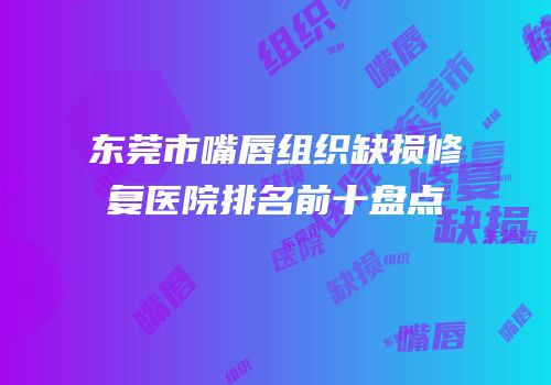 东莞市嘴唇组织缺损修复医院排名前十盘点