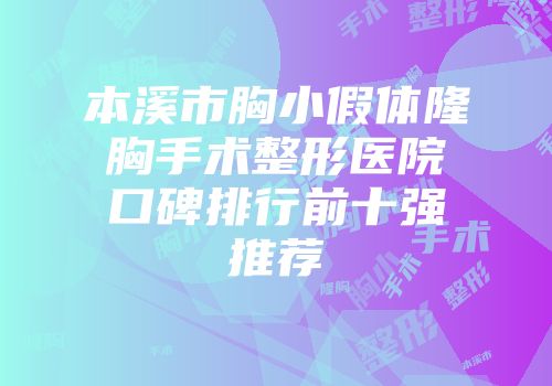 本溪市胸小假体隆胸手术整形医院口碑排行前十强推荐