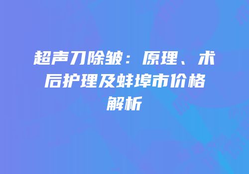 超声刀除皱：原理、术后护理及蚌埠市价格解析