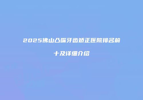 2025佛山凸嘴牙齿矫正医院排名前十及详细介绍