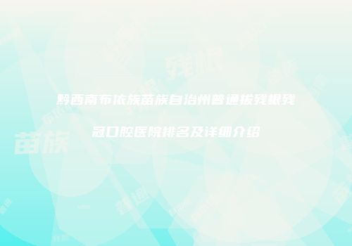 黔西南布依族苗族自治州普通拔残根残冠口腔医院排名及详细介绍