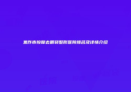 焦作市按摩去眼袋整形医院排名及详情介绍