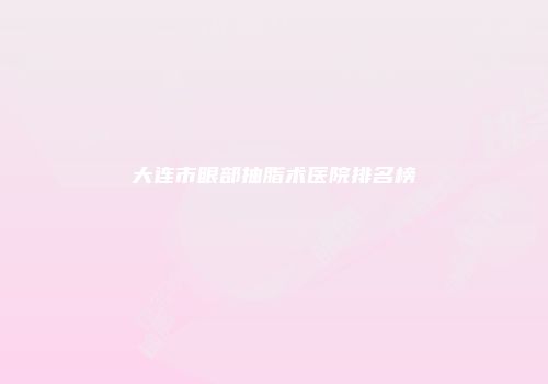 大连市眼部抽脂术医院排名榜