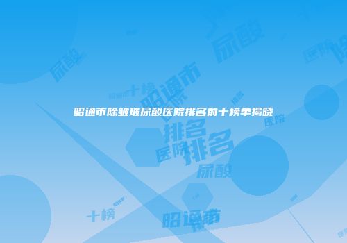 昭通市除皱玻尿酸医院排名前十榜单揭晓