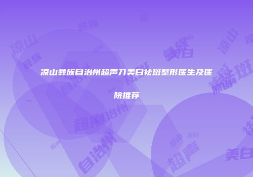 凉山彝族自治州超声刀美白祛斑整形医生及医院推荐