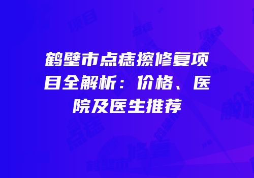鹤壁市点痣擦修复项目全解析：价格、医院及医生推荐