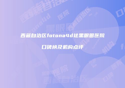 西藏自治区fotona4d祛黑眼圈医院口碑榜及机构点评