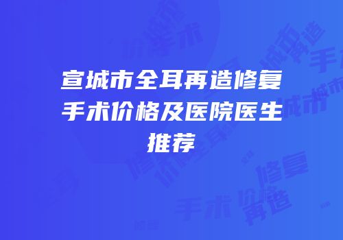 宣城市全耳再造修复手术价格及医院医生推荐