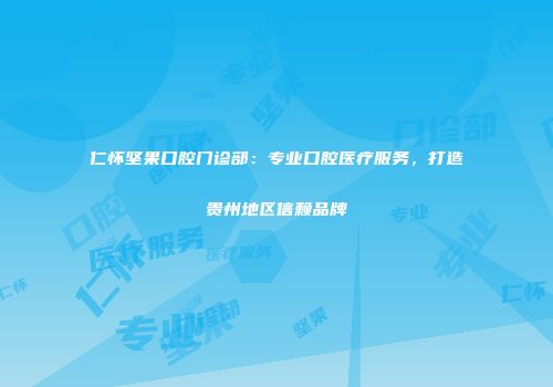 仁怀坚果口腔门诊部：专业口腔医疗服务，打造贵州地区信赖品牌