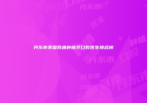 丹东市美国百康种植牙口腔医生排名榜