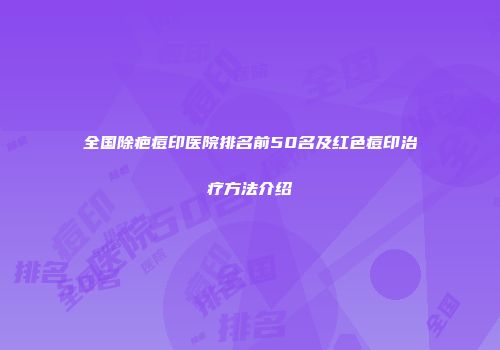 全国除疤痘印医院排名前50名及红色痘印治疗方法介绍