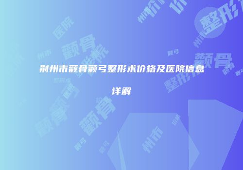 荆州市颧骨颧弓整形术价格及医院信息详解
