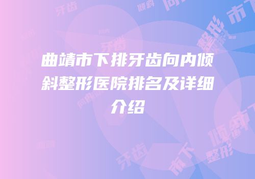 曲靖市下排牙齿向内倾斜整形医院排名及详细介绍