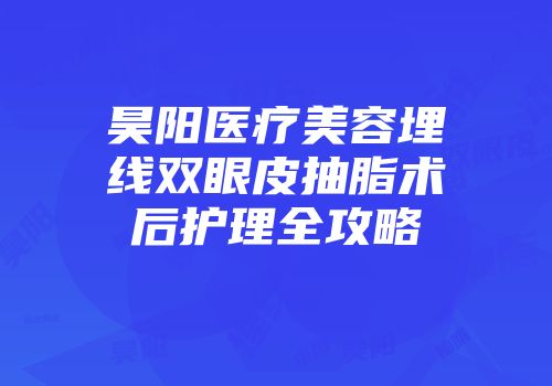 昊阳医疗美容埋线双眼皮抽脂术后护理全攻略