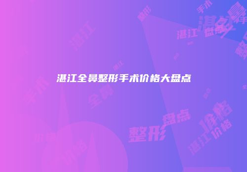 湛江全鼻整形手术价格大盘点