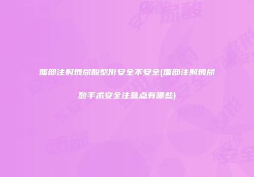 面部注射玻尿酸整形安全不安全(面部注射玻尿酸手术安全注意点有哪些)