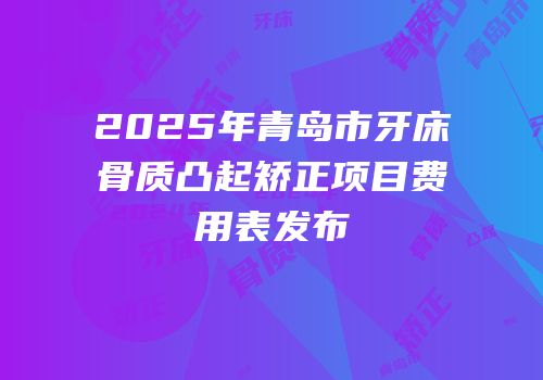 2025年青岛市牙床骨质凸起矫正项目费用表发布