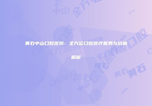 黄石中山口腔医院：全方位口腔医疗服务与价格解析