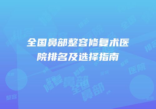 全国鼻部整容修复术医院排名及选择指南