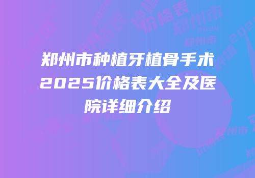 郑州市种植牙植骨手术2025价格表大全及医院详细介绍