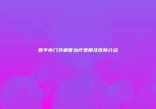四平市门牙根管治疗费用及医院介绍