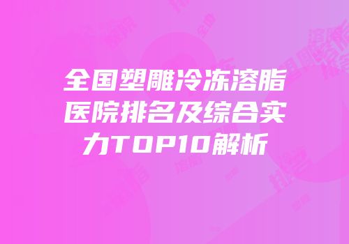 全国塑雕冷冻溶脂医院排名及综合实力TOP10解析