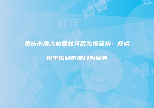 重庆市激光修复蛀牙医院排名榜：权威榜单揭晓优质口腔服务