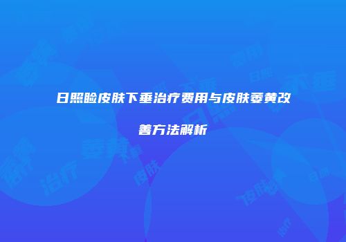 日照睑皮肤下垂治疗费用与皮肤萎黄改善方法解析