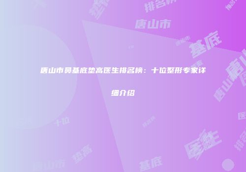 唐山市鼻基底垫高医生排名榜：十位整形专家详细介绍