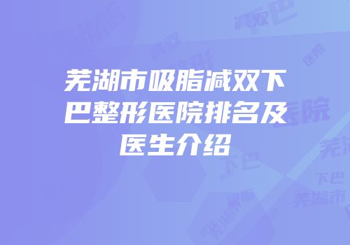 芜湖市吸脂减双下巴整形医院排名及医生介绍