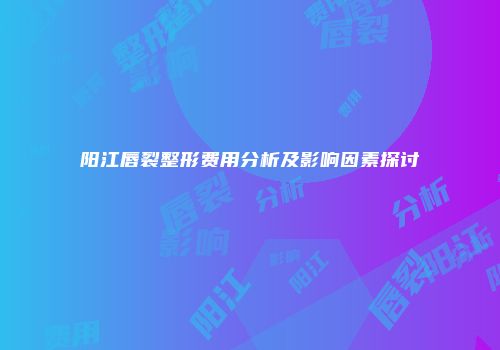 阳江唇裂整形费用分析及影响因素探讨