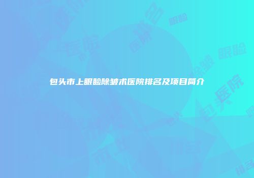 包头市上眼睑除皱术医院排名及项目简介