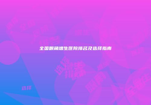 全国眼角增生医院排名及选择指南