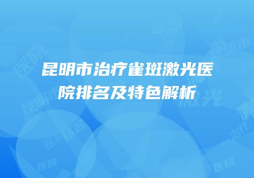 昆明市治疗雀斑激光医院排名及特色解析